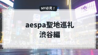 aespa聖地【渋谷編】カリナ、ジゼルが訪れた東京・渋谷の聖地巡礼をしよう！