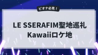 LE SSERAFIM聖地【Kawaii編】最新曲KawaiiのAnother Takeロケ地の聖地巡礼をしよう！